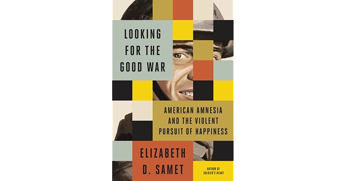 LOOKING FOR THE GOOD WAR:  AMERICAN AMNESIA AND THE VIOLENT PURSUIT OF HAPPINESS