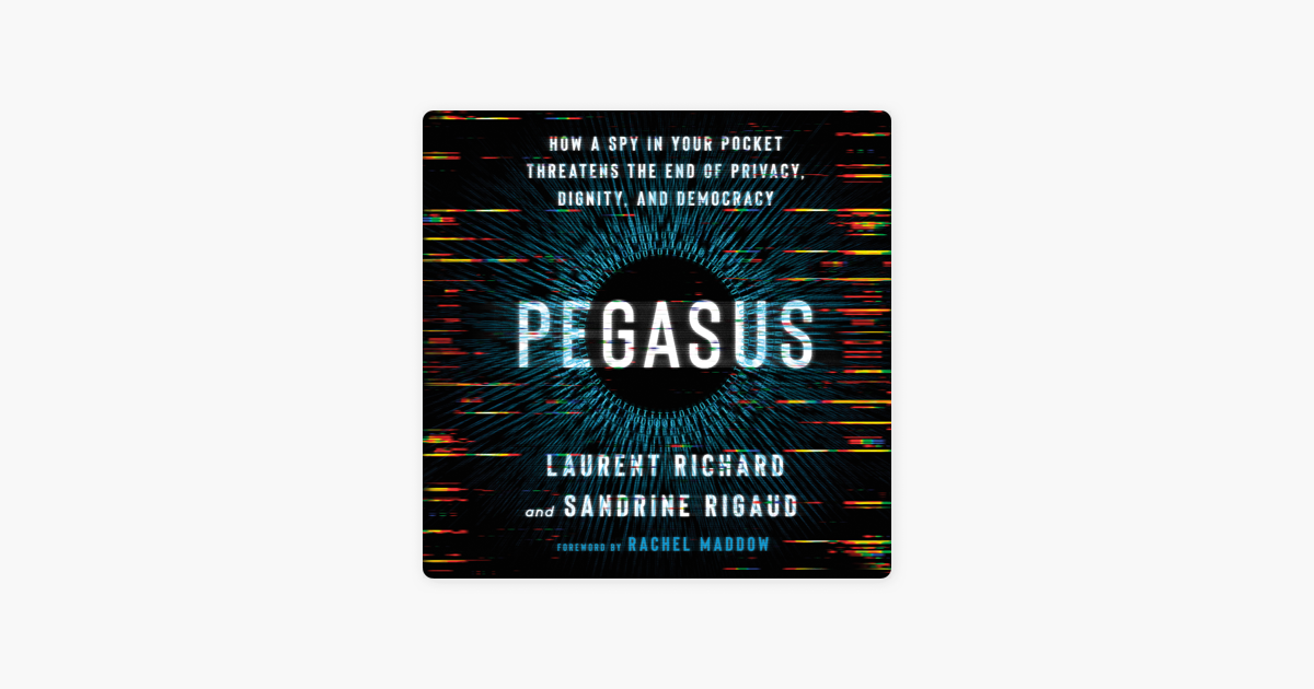 PEGASUS:  HOW A SPY IN YOUR POCKET THREATENS THE END OF PRIVACY, DIGNITY, AND DEMOCRACY