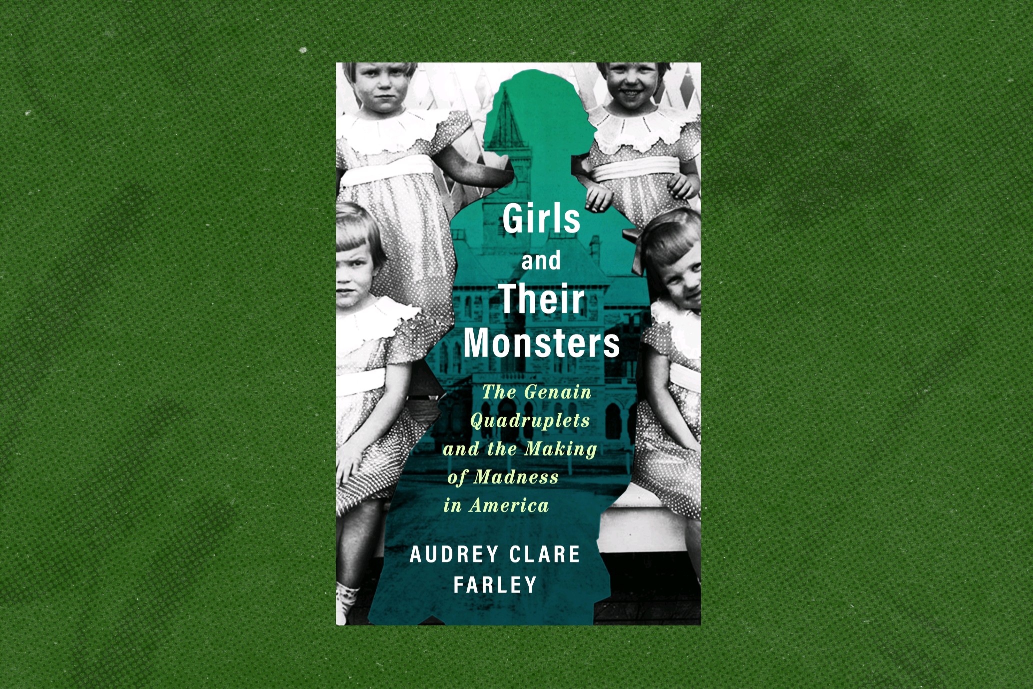 GIRLS AND THEIR MONSTERS:  THE GENAIN QUADRUPLETS AND THE MAKING OF MADNESS IN AMERICA